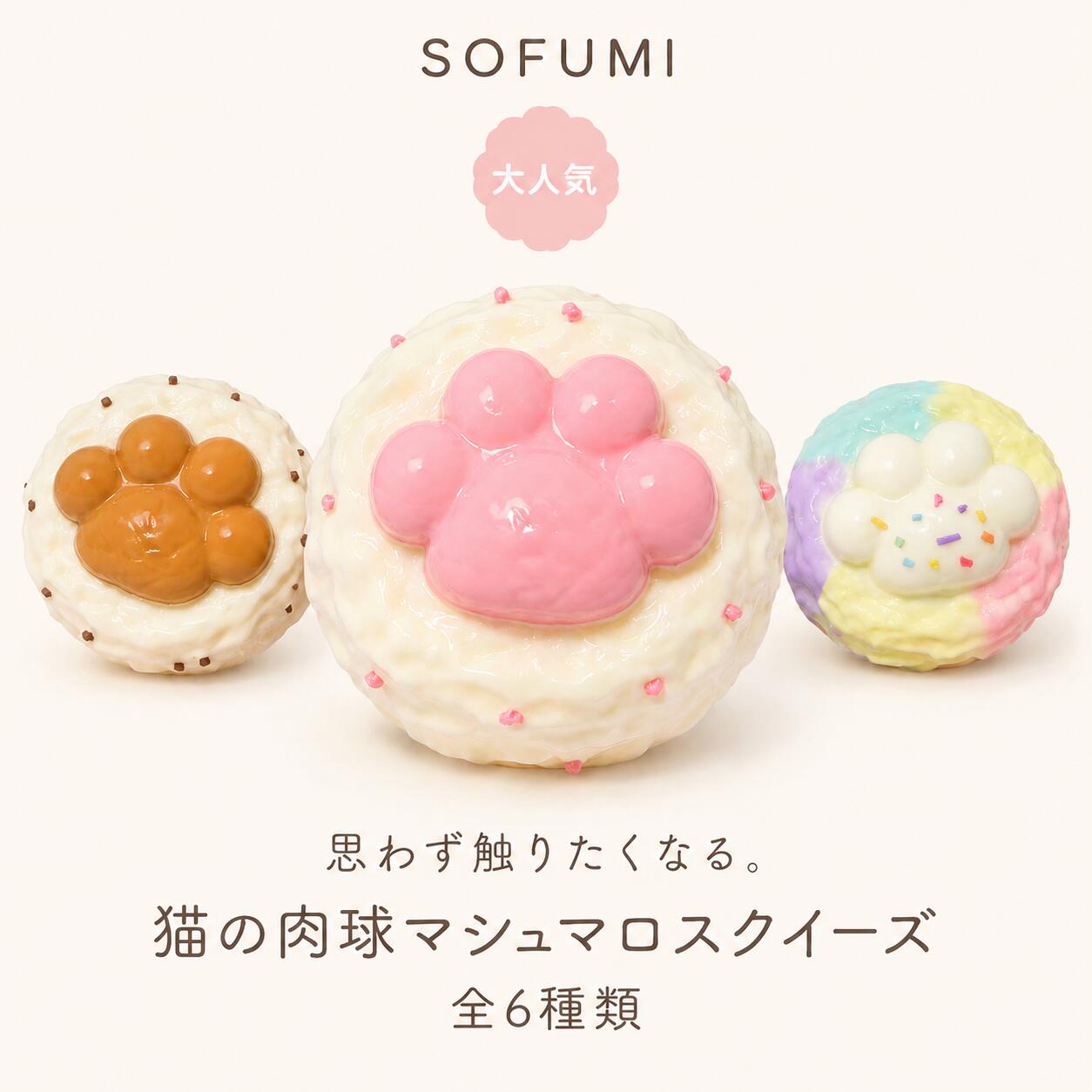 商品紹介 SOFUMIおすすめの人気猫の肉球スクイーズを集めた「スイートパウシリーズ」です。 かわいい猫の肉球をスイーツ風にアレンジした、見て癒される、触って楽しめるスクイーズシリーズです。 もちもち・ぷにぷにとしたやさしい触感と、ゆっくり戻るSlow Risingならではの心地よい感触をお楽しみいただけます。 お好きなデザインを1種類お選びいただけるので、コレクションとして少しずつ集める楽しさも魅力です。 デスクやお部屋に飾るインテリアとしてはもちろん、毎日の癒しアイテムやプレゼントにもおすすめのSOFUMI公式シリーズです。 おすすめポイント SOFUMI公式 スイートパウシリーズ お好きなデザインを1種類選べるシリーズ かわいい猫の肉球モチーフデザイン もちもち・ぷにぷにの癒し触感 Slow Risingのゆっくり戻る心地よい感触 デスクやお部屋のインテリアにもおすすめ やさしいパステルカラーで写真映え コレクションとして集める楽しさも魅力 プレゼントやギフトにもおすすめ 子どもから大人まで楽しめる人気シリーズ セット内容 本商品は下記デザインよりお好きな1種類をお選びいただけます。 ラテ ぶどう いちご マカロン コーヒー チョコレート ※商品ページのオプションよりご希望のデザインをお選びください。 SOFUMIスタッフおすすめ かわいい猫の肉球とスイーツデザインを組み合わせた、SOFUMIおすすめの人気スクイーズシリーズです。 カラーやトッピングがそれぞれ異なるため、お気に入りのデザインを選ぶ楽しさがあります。 シリーズで少しずつ集めて並べれば、まるで小さなスイーツショップのようなかわいい世界観を演出できます。 はじめてスクイーズを購入される方にも、コレクションを増やしたい方にもおすすめの人気シリーズです。 シリーズで楽しむ魅力 SOFUMIのスイートパウシリーズは、それぞれ異なるカラーやデザインを楽しめるコレクションシリーズです。 ラテやフルーツ、マカロンなどスイーツをイメージした、思わず集めたくなるかわいい猫の肉球デザインをラインナップしました。 お気に入りをひとつ選んで楽しむのはもちろん、シリーズで集めて飾ることで、よりかわいいコレクション空間を演出できます。 デスクや棚に並べれば、小さなスイーツカフェのような世界観をお楽しみいただけます。 写真撮影やSNS投稿、インテリアとしてもおすすめの人気シリーズです。 各商品の紹介 ラテ やさしいミルクカラーとラテカラーを組み合わせた、落ち着いた雰囲気のデザインです。 ナチュラルなカラーリングで、お部屋にも馴染みやすい人気モデルです。 ぶどう かわいいぶどうカラーをイメージした、爽やかなパープルデザインです。 やさしい色合いともちもち触感で、癒しの時間をお楽しみいただけます。 いちご かわいらしいピンクカラーが魅力の人気デザインです。 スイーツらしい甘い雰囲気で、プレゼントにもおすすめです。 マカロン カラフルなマカロンカラーをイメージした華やかなデザインです。 やさしいパステルカラーで、シリーズの中でも存在感のある人気モデルです。 コーヒー コーヒーをイメージした深みのあるブラウンカラーが魅力です。 落ち着いた雰囲気がお好きな方にもおすすめのデザインです。 チョコレート チョコレートカラーをモチーフにしたスイーツデザインです。 かわいい猫の肉球と甘い雰囲気を組み合わせた人気スクイーズです。 おすすめシーン デスクインテリア お部屋飾り コレクション ディスプレイ 写真撮影 SNS投稿 おうち時間 リラックスタイム 癒しアイテム 気分転換 プレゼント ギフトにもおすすめ 誕生日プレゼント クリスマスギフト 入学祝い 卒業祝い 記念日ギフト プチギフト お返しギフト 自分へのご褒美 SOFUMIについて SOFUMIは「ふれるたび、こころほどける。」をコンセプトにした癒し雑貨ブランドです。 見てかわいい、触って癒されるアイテムを通じて、毎日の暮らしに小さな幸せをお届けします。 スイーツやパンをモチーフにしたオリジナルスクイーズを中心に、思わず集めたくなるデザインと、やさしい触り心地にこだわった商品を展開しています。 毎日に、小さな癒しを。 SOFUMIと一緒に、あなただけのお気に入りコレクションをお楽しみください。 【ご購入前にご確認ください】 本商品は観賞用・コレクション用スクイーズです。食品ではありませんので食べられません。 やわらかい素材のため、強く引っ張ったり、鋭利な物で傷付けたりすると破損の原因となる場合がございます。 スクイーズの特性上、色味・形状・サイズ・細部の仕上がりには個体差がございます。 掲載画像はイメージです。撮影環境や生産時期により、色味や細部の仕様が実際の商品と若干異なる場合がございます。 パッケージや付属品は生産ロットにより変更となる場合がございます。 小さなお子様の手の届かない場所で保管してください。 直射日光・高温多湿を避けて保管してください。 本商品は食べ物ではありません。誤飲・誤食には十分ご注意ください。 検索キーワード ブランド SOFUMI ソフミ オリジナルブランド スクイーズブランド 人気ブランド カテゴリ スクイーズ 猫の肉球スクイーズ スイーツスクイーズ フェイクスイーツ ミニチュア デスクトイ コレクション 癒しグッズ デザイン 猫の肉球 ラテ ぶどう いちご マカロン コーヒー チョコレート スイーツ カフェ デザート パステルカラー 用途 デスクインテリア お部屋飾り コレクション ディスプレイ 撮影小物 写真撮影 SNS投稿 おうち時間 リラックス 癒し雑貨 ギフト プレゼント ギフト 誕生日 誕生日プレゼント クリスマス 記念日 入学祝い 卒業祝い ご褒美 贈り物 プチギフト 関連ワード もちもち ぷにぷに 低反発 Slow Rising やわらかい 癒し 癒しグッズ 気分転換 かわいい おしゃれ SNS人気 人気 コレクション レディース メンズ 子供 大人 インテリア デスクアクセサリー