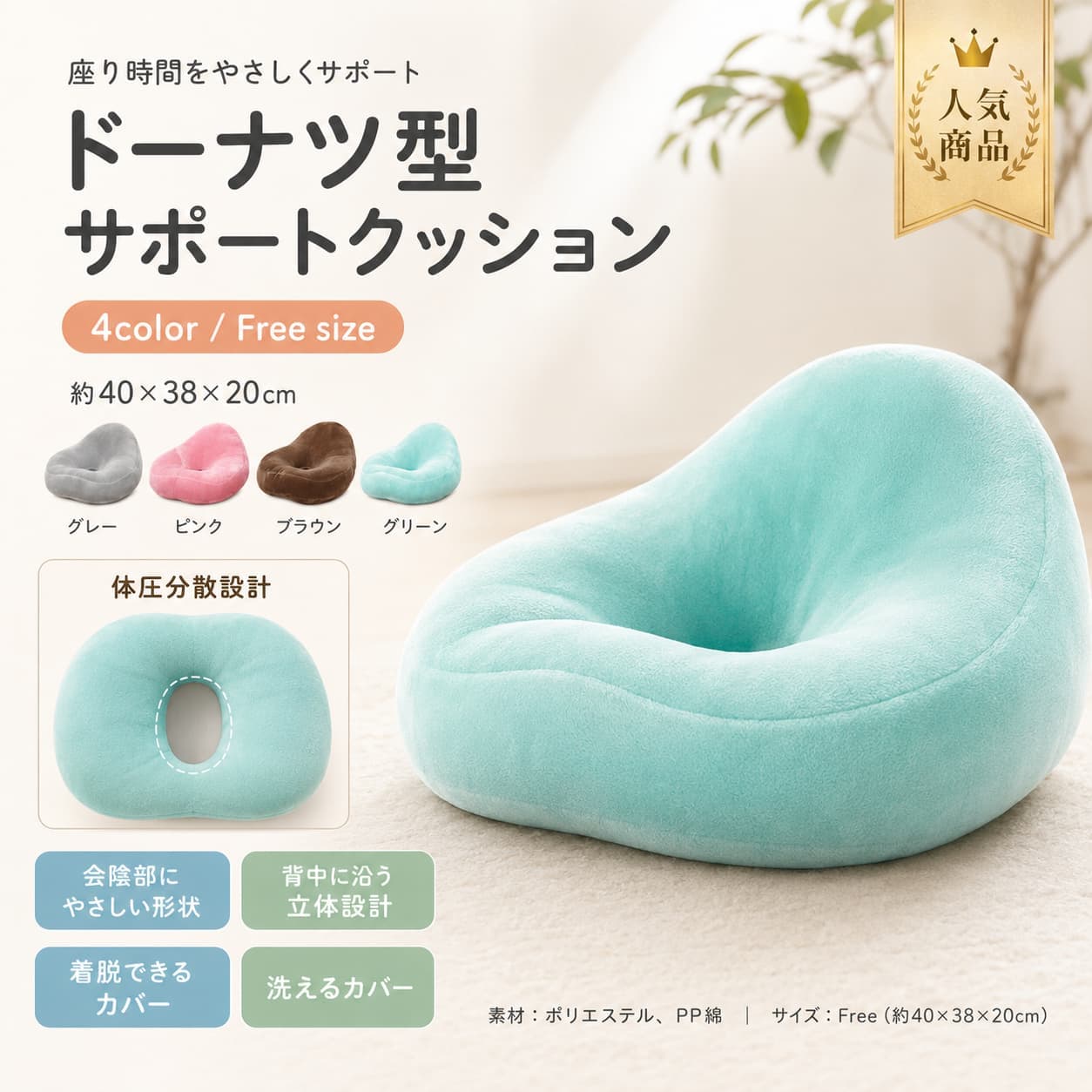 関連キーワード 円座クッション ドーナツクッション 穴あきクッション 座布団 クッション 洗えるカバー クッション 着脱式カバー クッション 会陰部 クッション お尻 クッション 座面サポート クッション 姿勢サポート クッション 腰サポート クッション 背面高め クッション 人間工学 クッション 円座クッション 洗える ドーナツクッション 洗える 産後 クッション マタニティ クッション 妊娠中 クッション 在宅ワーク クッション デスクワーク クッション テレワーク クッション オフィス クッション 長時間座る クッション 座り仕事 クッション 椅子用 クッション チェアクッション 腰当て クッション 骨盤サポート クッション 座姿勢 クッション 座り心地 クッション 快適 クッション おしゃれ クッション グレー クッション ピンク クッション ブラウン クッション グリーン クッション ポリエステル クッション PP綿 クッション 40cm クッション 38cm クッション 厚み20cm クッション 円座 座布団 ドーナツ型 座布団 穴あき 座布団 産後 円座クッション マタニティ 円座クッション 妊婦 クッション 産後 座布団 妊娠中 座布団 痔 クッション 腰痛 クッション 座骨 クッション 会陰 クッション 尾てい骨 クッション 骨盤クッション オフィスチェア クッション デスクチェア クッション 在宅勤務 クッション リモートワーク クッション 椅子 座布団 椅子用 座布団 車用 クッション 車椅子 クッション 床座り クッション あぐら クッション リビング クッション 学習椅子 クッション 事務椅子 クッション 在宅用 座布団 洗濯機で洗える カバー カバー洗える クッション 取り外しカバー 座布団 清潔に使える クッション 毎日使える クッション 女性用 クッション 男性用 クッション 男女兼用 クッション 妊婦 座布団 出産準備 クッション 出産祝い クッション 母の日 クッション プレゼント クッション 座圧分散 クッション 負担軽減 クッション 腰への負担軽減 お尻への負担軽減 座りやすい クッション 背筋サポート クッション 背骨サポート クッション 座面 穴あき クッション ドーナツ型 クッション 椅子 円形 クッション 座布団 オフィス 座布団 デスクワーク 座布団 長時間運転 クッション 授乳後 クッション 会陰部 保護 クッション 在宅ワーク 座布団 テレワーク 座布団 快適座面 クッション 通気性 クッション やわらか クッション 座るだけ クッション 円座クッション おしゃれ ドーナツクッション おしゃれ 姿勢サポート 座布団 腰サポート 座布団 洗える 円座クッション 洗える ドーナツクッション 妊娠中 産後 クッション オフィス 在宅ワーク クッション 長時間座っている方 クッション【製品概要】 会陰部からお尻まわりにかけて、座った時の負担に配慮しやすいドーナツ型クッションです。 人間工学に基づいた形状で、腰まわりや座り姿勢を支えやすい設計です。 在宅ワークやデスクワーク、オフィスでの使用はもちろん、妊娠中や産後の座り時間にも取り入れやすいアイテムです。 【商品特長】 ・中央に穴のあるドーナツ型で、座り時間をやさしくサポートしやすい形状です。 ・背面を高めに設計し、座った時の姿勢を整えやすい仕様です。 ・高反発タイプで、毎日の使用にも取り入れやすい座り心地です。 ・カバーは着脱式で、ご家庭の洗濯機でお手入れしやすい仕様です。 ・あぐら姿勢や長時間のデスクワーク、テレワーク時にも使いやすいです。 ・シンプルでお部屋になじみやすいカラー展開です。 【主な仕様】 サイズ：縦40cm 横38cm 厚み 背面20cm ※測定方法によって誤差が生じる場合がございます。 素材：ポリエステル PP綿 タイプ：ドーナツ型 円座クッション 仕様：着脱式カバー、洗濯機対応 【カラーバリエーション】 グレー ピンク ブラウン グリーン 【おすすめシーン】 ・在宅ワークやデスクワークに ・オフィスでの長時間の座り時間に ・テレワーク時の座布団として ・妊娠中や産後の座り時間に ・自宅でのリラックスタイムやあぐら用クッションに 【注意事項】 ●サイズは測定方法によって誤差が生じる場合がございますので、あらかじめご了承ください。 ●商品の色は、撮影時の光やお客様のモニター環境により、実際の商品と異なる場合がございます。 ●生産時期により、細部形状や色味に多少の差が生じる場合がございます。 ●ご使用感には個人差がございます。 ●本品は医療用ではありません。 【関連キーワード】 円座クッション ドーナツクッション 高反発 穴あき クッション 洗えるカバー 座布団 産後 マタニティ 在宅ワーク デスクワーク テレワーク オフィス あぐら 姿勢サポート おしゃれ