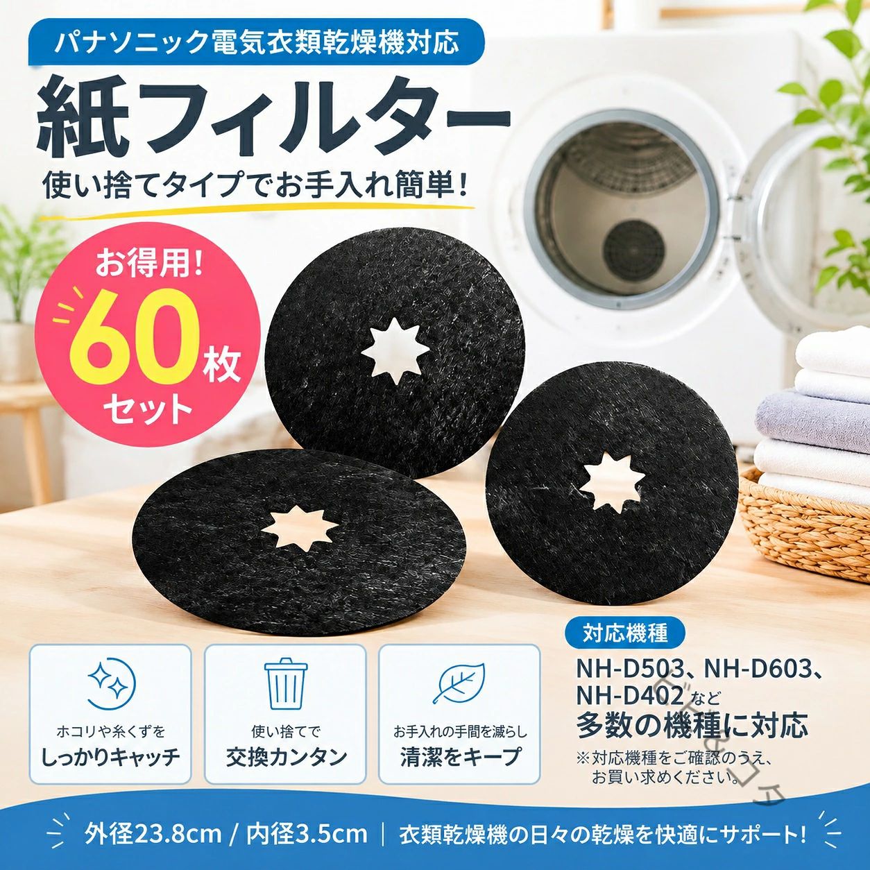 ・パナソニック電気衣類乾燥機対応の互換紙フィルター・NH-D503、NH-D603など対応機種に使用可能・60枚入りの大容量セットで、長期間使用できて経済的・使い捨てタイプで交換が簡単、お手入れの手間を軽減・衣類から出るホコリや糸くずをキャッチし、乾燥機内を清潔に保つ・フィルター掃除の負担を減らし、毎日の乾燥を快適にサポート・取り替えるだけで簡単メンテナンス・消耗品のまとめ買いにおすすめ【セット内容】紙フィルター 60枚セット※対応機種をご確認のうえ、お買い求めください。「乾燥機 フィルターの対応機種」NH-D503、NH-D603、NH-H38C1、NH-D500、NH-D40X5、NH-D45A1、NH-D45L1、NH-D502P-W、NH-D30Y2、NH-D33Y3、NH-D33Y6、NH-D33Z3、NH-D353、NH-D36E1、NH-D36Y2、NH-D38Z5、NH-D40A1、NH-D40K2、NH-D40K3、NH-D40X6、NH-D40S1、NH-D40Y5、NH-D45A、NH-D45A2、 NH-D45H1、NH-D45K1、NH-D45K2、NH-D45K3、NH-D102S、NH-D150、NH-D202、NH-D303、NH-D400、NH-D402、NH-D502、NH-D502P-WH（対応機種をご確認のうえ、お買い求めください。） サイズ60枚入りサイズについての説明外径23.8cm、内径:3.5cm素材使い捨て紙フィルター色外径23.8cm備考●サイズ詳細等の測り方はスタッフ間で統一、徹底はしておりますが、実寸は商品によって若干の誤差(1cm～3cm )がある場合がございますので、予めご了承ください。●製造ロットにより、細部形状の違いや、同色でも色味に多少の誤差が生じます。●パッケージは改良のため予告なく仕様を変更する場合があります。▼商品の色は、撮影時の光や、お客様のモニターの色具合などにより、実際の商品と異なる場合がございます。あらかじめ、ご了承ください。▼生地の特性上、やや匂いが強く感じられるものもございます。数日のご使用や陰干しなどで気になる匂いはほとんど感じられなくなります。▼同じ商品でも生産時期により形やサイズ、カラーに多少の誤差が生じる場合もございます。▼他店舗でも在庫を共有して販売をしている為、受注後欠品となる場合もございます。予め、ご了承お願い申し上げます。▼出荷前に全て検品を行っておりますが、万が一商品に不具合があった場合は、お問い合わせフォームまたはメールよりご連絡頂けます様お願い申し上げます。速やかに対応致しますのでご安心ください。 【原産国／製造国: 中国】 .60枚セット紙フィルター、NH-D503電気衣類乾燥機用、NH-D603、パナソニック乾燥機用フィルター、ANH3V-1200、ANH3V-1600、衣類乾燥機用、ANH3V-1200使い捨て紙フィルター、NH-D402、消耗品、互換品、使い捨てタイプ、乾燥機フィルター、交換用フィルター、洗濯乾燥機、家庭用、業務用、まとめ買い、替えフィルター、紙製、簡単交換、人気、おすすめ、ランキング向けの商品です。。 指定された配送時間は承っておりません。【くらしデザイン商店】