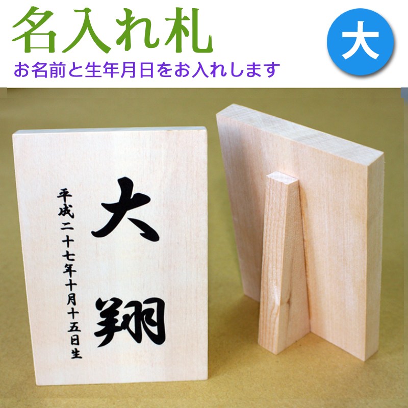 五月人形 名前入り木札 名入れ札【大】 内容 木製、立札仕様（折り畳みは出来ません） お名前と生年月日（無料）をお入れします。 ご注文の際、お名前と生年月日の欄にご記入下さい。 サイズ 縦13.5cm×横9.5cm×厚み1.4cm 札全体の厚み：約6.5cm 　 最近の五月人形（ごがつ人形）について 近頃は世相もあり、五月人形も年々小さくコンパクトになって行く傾向にあります。 特に最近増えてきたものとして「収納飾り」「収納タイプ」のものがあげられます。「ケース飾り」はペットを飼われているご家族からいたずらされないとの理由からも重宝されております。小さいセットが主流になる中着用出来る「着用兜」や「着用鎧」もお買い求め易い商品が出始めた事によりご好評を頂いております。他に五月人形関連の商品としては「鯉のぼり」「鯉幟」「鐘馗様」や「神武天皇」「陣羽織」「武者絵のぼり」「名前旗」等がございます。端午の節句五月人形と一緒にお飾り下さい。 毎年お飾り頂くものですので気に入って頂いたものをお選び頂き、末永く大切にして頂ければと思います。