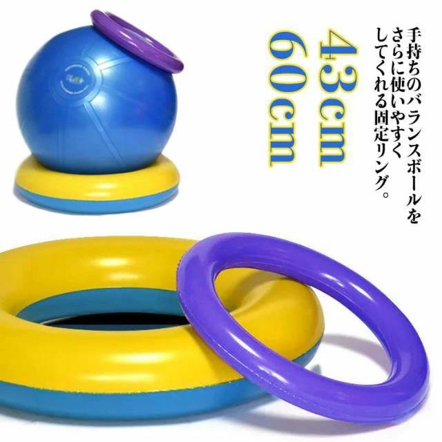 手持ちのバランスボールをさらに使いやすくしてくれる固定リング。リングにのせておけば、ボールの上に座っても転がらず、安定して座れます。リングにジムボールを乗せてパソコンや読書の時の椅子としても使えます。手持ちのハンドポンプを使って簡単に膨らますことができます。直径43cm/60cm、様々なバランスボールに対応可能！ サイズ F サイズについての説明 サイズ：ブルー×イエロー（1個）：直径約60cm パープル（2個セット）：直径約43cm※サイズ計測には誤差が生じます。 素材 PVC 色 ブルー×イエロー（1個） パープル（2個セット） 備考 ●サイズ詳細等の測り方はスタッフ間で統一、徹底はしておりますが、実寸は商品によって若干の誤差(1cm〜3cm )がある場合がございますので、予めご了承ください。 ●製造ロットにより、細部形状の違いや、同色でも色味に多少の誤差が生じます。 ●パッケージは改良のため予告なく仕様を変更する場合があります。 ▼商品の色は、撮影時の光や、お客様のモニターの色具合などにより、実際の商品と異なる場合がございます。あらかじめ、ご了承ください。 ▼生地の特性上、やや匂いが強く感じられるものもございます。数日のご使用や陰干しなどで気になる匂いはほとんど感じられなくなります。 ▼同じ商品でも生産時期により形やサイズ、カラーに多少の誤差が生じる場合もございます。 ▼他店舗でも在庫を共有して販売をしている為、受注後欠品となる場合もございます。予め、ご了承お願い申し上げます。 ▼出荷前に全て検品を行っておりますが、万が一商品に不具合があった場合は、お問い合わせフォームまたはメールよりご連絡頂けます様お願い申し上げます。速やかに対応致しますのでご安心ください。手持ちのバランスボールをさらに使いやすくしてくれる固定リング。リングにのせておけば、ボールの上に座っても転がらず、安定して座れます。リングにジムボールを乗せてパソコンや読書の時の椅子としても使えます。手持ちのハンドポンプを使って簡単に膨らますことができます。直径43cm/60cm、様々なバランスボールに対応可能！ サイズ F サイズについての説明 サイズ：ブルー×イエロー（1個）：直径約60cm パープル（2個セット）：直径約43cm※サイズ計測には誤差が生じます。 素材 PVC 色 ブルー×イエロー（1個） パープル（2個セット） 備考 ●サイズ詳細等の測り方はスタッフ間で統一、徹底はしておりますが、実寸は商品によって若干の誤差(1cm〜3cm )がある場合がございますので、予めご了承ください。 ●製造ロットにより、細部形状の違いや、同色でも色味に多少の誤差が生じます。 ●パッケージは改良のため予告なく仕様を変更する場合があります。 ▼商品の色は、撮影時の光や、お客様のモニターの色具合などにより、実際の商品と異なる場合がございます。あらかじめ、ご了承ください。 ▼生地の特性上、やや匂いが強く感じられるものもございます。数日のご使用や陰干しなどで気になる匂いはほとんど感じられなくなります。 ▼同じ商品でも生産時期により形やサイズ、カラーに多少の誤差が生じる場合もございます。 ▼他店舗でも在庫を共有して販売をしている為、受注後欠品となる場合もございます。予め、ご了承お願い申し上げます。 ▼出荷前に全て検品を行っておりますが、万が一商品に不具合があった場合は、お問い合わせフォームまたはメールよりご連絡頂けます様お願い申し上げます。速やかに対応致しますのでご安心ください。