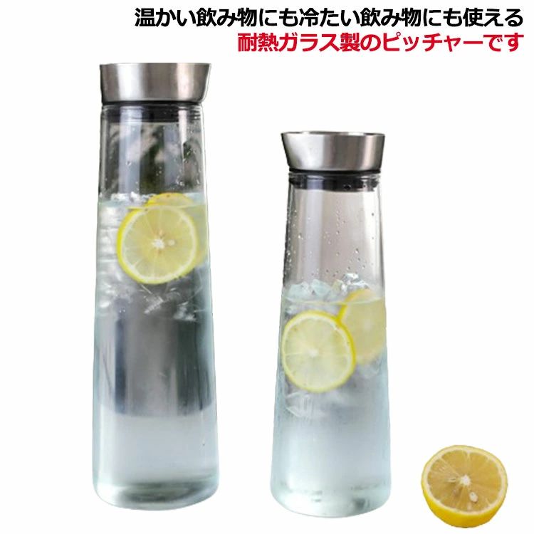温かい飲み物にも冷たい飲み物にも使える耐熱ガラス製のピッチャーです。沸かしたお茶も入れますし、アイスコーヒーも手軽にできて一年中重宝します。いつものミネラルウォーター、お好みのフルーツや野菜、ミントなどを入れてオリジナルのデトックスウォーター作りにもお使いいただけます。 サイズ 1L 1.4L サイズについての説明 サイズ：1L(高さ30cm 口径7.5cm) 1.4L(高さ34cm 口径7.5cm) ※測定方法によって誤差が生じますので、予めご了承下さい。 素材 ガラス ステンレス 色 写真色 備考 ●サイズ詳細等の測り方はスタッフ間で統一、徹底はしておりますが、実寸は商品によって若干の誤差(1cm〜3cm )がある場合がございますので、予めご了承ください。 ●製造ロットにより、細部形状の違いや、同色でも色味に多少の誤差が生じます。 ●パッケージは改良のため予告なく仕様を変更する場合があります。 ▼商品の色は、撮影時の光や、お客様のモニターの色具合などにより、実際の商品と異なる場合がございます。あらかじめ、ご了承ください。 ▼生地の特性上、やや匂いが強く感じられるものもございます。数日のご使用や陰干しなどで気になる匂いはほとんど感じられなくなります。 ▼同じ商品でも生産時期により形やサイズ、カラーに多少の誤差が生じる場合もございます。 ▼他店舗でも在庫を共有して販売をしている為、受注後欠品となる場合もございます。予め、ご了承お願い申し上げます。 ▼出荷前に全て検品を行っておりますが、万が一商品に不具合があった場合は、お問い合わせフォームまたはメールよりご連絡頂けます様お願い申し上げます。速やかに対応致しますのでご安心ください。温かい飲み物にも冷たい飲み物にも使える耐熱ガラス製のピッチャーです。沸かしたお茶も入れますし、アイスコーヒーも手軽にできて一年中重宝します。いつものミネラルウォーター、お好みのフルーツや野菜、ミントなどを入れてオリジナルのデトックスウォーター作りにもお使いいただけます。 サイズ 1L 1.4L サイズについての説明 サイズ：1L(高さ30cm 口径7.5cm) 1.4L(高さ34cm 口径7.5cm) ※測定方法によって誤差が生じますので、予めご了承下さい。 素材 ガラス ステンレス 色 写真色 備考 ●サイズ詳細等の測り方はスタッフ間で統一、徹底はしておりますが、実寸は商品によって若干の誤差(1cm〜3cm )がある場合がございますので、予めご了承ください。 ●製造ロットにより、細部形状の違いや、同色でも色味に多少の誤差が生じます。 ●パッケージは改良のため予告なく仕様を変更する場合があります。 ▼商品の色は、撮影時の光や、お客様のモニターの色具合などにより、実際の商品と異なる場合がございます。あらかじめ、ご了承ください。 ▼生地の特性上、やや匂いが強く感じられるものもございます。数日のご使用や陰干しなどで気になる匂いはほとんど感じられなくなります。 ▼同じ商品でも生産時期により形やサイズ、カラーに多少の誤差が生じる場合もございます。 ▼他店舗でも在庫を共有して販売をしている為、受注後欠品となる場合もございます。予め、ご了承お願い申し上げます。 ▼出荷前に全て検品を行っておりますが、万が一商品に不具合があった場合は、お問い合わせフォームまたはメールよりご連絡頂けます様お願い申し上げます。速やかに対応致しますのでご安心ください。