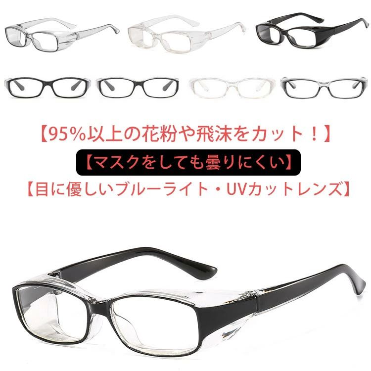 【95％以上の花粉や飛沫をカット！】通常のメガネと比べ、フレーム上部に付いたフードとご自身のお顔に合わせたフィッティングにより、飛散する花粉から眼を守ります。また、花粉だけでなく飛沫・ホコリなどの侵入も防ぎます。【マスクをしても曇りにくい】防曇レンズ度なしの花粉対策メガネは、くもり止め性能をもったレンズが標準搭載されています。これにより、レンズが曇りにくく、クリアな視界を保つことができます。【・に優しいブルーライト・UVカットレンズ】スマホやPC操作、スマホゲームやテレビゲーム、旅行やお出掛けなど屋外でも安心！【超軽量で肌にやさしい素材のフレームを使用！】PCで作られており、軽量であるだけでなく弾力性・高耐性にも優れているメガネです。 サイズ 2個セット サイズについての説明 2個セット 素材 PC 色 グレー ブラック1 透明 ブラック2 備考 ●サイズ詳細等の測り方はスタッフ間で統一、徹底はしておりますが、実寸は商品によって若干の誤差(1cm〜3cm )がある場合がございますので、予めご了承ください。 ●製造ロットにより、細部形状の違いや、同色でも色味に多少の誤差が生じます。 ●パッケージは改良のため予告なく仕様を変更する場合があります。 ▼商品の色は、撮影時の光や、お客様のモニターの色具合などにより、実際の商品と異なる場合がございます。あらかじめ、ご了承ください。 ▼生地の特性上、やや匂いが強く感じられるものもございます。数日のご使用や陰干しなどで気になる匂いはほとんど感じられなくなります。 ▼同じ商品でも生産時期により形やサイズ、カラーに多少の誤差が生じる場合もございます。 ▼他店舗でも在庫を共有して販売をしている為、受注後欠品となる場合もございます。予め、ご了承お願い申し上げます。 ▼出荷前に全て検品を行っておりますが、万が一商品に不具合があった場合は、お問い合わせフォームまたはメールよりご連絡頂けます様お願い申し上げます。速やかに対応致しますのでご安心ください。