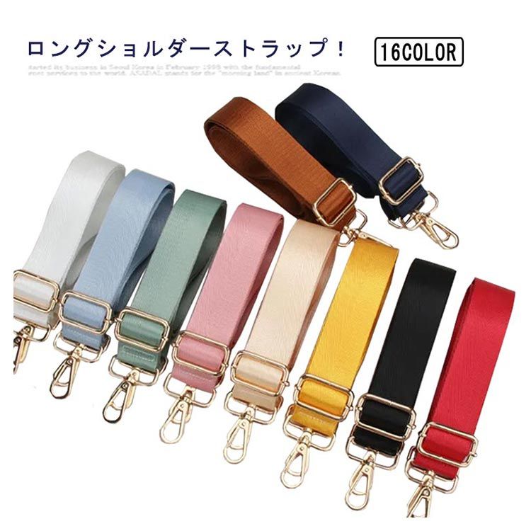 ロングショルダーストラップ！丈夫な素材のバッグとの相性が良く、シンプルカラーからあなたのバッグをイメチェンします。ストラップは75cm・140cmまでの間で調整可能。ストラップの両端にある金属製のバックルは取り付けが簡単で、とても便利です。お手持ちのバッグのショルダー紐を付け替えるだけで、新品のような新鮮な気分でお使い頂けます。サイズFサイズについての説明サイズ：全長約75・140cm(金具部分を含む) 幅約3.8cm※サイズ表の実寸法は商品によって多少誤差がある場合がございます。素材ポリエステル色カラー1 カラー2 カラー3 カラー4 カラー5 カラー6 カラー7 カラー8 カラー9 カラー10 カラー11 カラー12 カラー13 カラー14 カラー15 カラー16備考●サイズ詳細等の測り方はスタッフ間で統一、徹底はしておりますが、実寸は商品によって若干の誤差(1cm・3cm )がある場合がございますので、予めご了承ください。●製造ロットにより、細部形状の違いや、同色でも色味に多少の誤差が生じます。●パッケージは改良のため予告なく仕様を変更する場合があります。▼商品の色は、撮影時の光や、お客様のモニターの色具合などにより、実際の商品と異なる場合がございます。あらかじめ、ご了承ください。▼生地の特性上、やや匂いが強く感じられるものもございます。数日のご使用や陰干しなどで気になる匂いはほとんど感じられなくなります。▼同じ商品でも生産時期により形やサイズ、カラーに多少の誤差が生じる場合もございます。▼他店舗でも在庫を共有して販売をしている為、受注後欠品となる場合もございます。予め、ご了承お願い申し上げます。▼出荷前に全て検品を行っておりますが、万が一商品に不具合があった場合は、お問い合わせフォームまたはメールよりご連絡頂けます様お願い申し上げます。速やかに対応致しますのでご安心ください。 メーカー希望小売価格はメーカーカタログに基づいて掲載しています