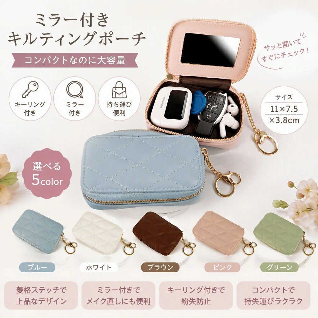 ミラー付きキルティングミニポーチコンパクトなのに使いやすい、ミラー付きのミニポーチ。イヤホン鍵リップアクセサリーなど、バッグの中で散らばりやすい小物をまとめて収納できます。ミラー付きで外出先の身だしなみチェックにフタの内側にミラーを搭載。リップ直しや前髪のチェックなど、外出先でのちょっとした身だしなみ確認に便利です。上品なキルティングデザイン細かな菱格キルティングと同色系ステッチを組み合わせた、シンプルで上品なデザイン。通勤通学から旅行まで幅広く使えます。小物をすっきり収納イヤホン、鍵、リップ、アクセサリー、USBメモリなど、バッグの中で迷子になりやすい小物の整理におすすめ。大きく開くファスナーで中身を確認しやすく、取り出しもスムーズです。キーリング付きで持ち歩きにも便利キーリングを備えているので、バッグに取り付けて持ち歩くこともできます。バッグインバッグとして使用するなど、シーンに合わせて便利に使えます。やわらかなPUレザー素材やわらかなPUレザーにキルティング加工を施し、ふっくらとした質感に仕上げています。ゴールドカラーのファスナー金具がアクセントになった、女性らしいデザインです。おすすめのシーン通勤通学、旅行、出張、日常のお出かけなどに。メイク用品やアクセサリー、小物の整理用ポーチとして幅広く活躍します。商品仕様商品名：ミラー付きキルティングミニポーチサイズ：約11×7.5×3.8cm素材：PUレザー、ポリエステル系生地仕様：ファスナー開閉、内側ミラー、キーリング付きカラー：ブルー、ホワイト、ブラウン、ピンク、グリーンご注意サイズは平置きで計測しているため、多少の誤差が生じる場合があります。ミラーには製造輸送時に微細な傷や擦れが見られる場合があります。モニター環境により、実際の商品と色味が異なって見える場合があります。収納する物のサイズによっては入らない場合があります。購入前にサイズをご確認ください。