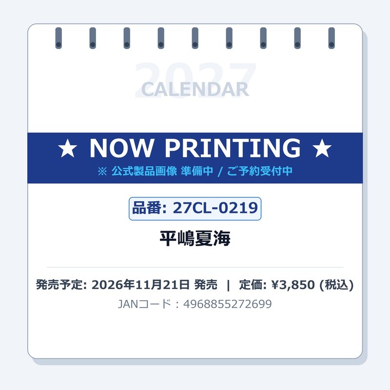 2027 CALENDAR COLLECTION 平嶋夏海 PRODUCT SPECIFICATIONS 商品品番 27CL-0219 発売予定日 2026年11月21日 発売 仕様・サイズ B2・8枚 (巻) 定価 (税込) 3,850円 (税込) JANコード 4968855272699 【ご注文前のご確認事項（必読）】 掲載画像について: 表紙画像および中面サンプルはメーカー監修中のイメージです。実物と一部デザインが異なる場合がございます。画像違いでの返品・交換はお受けできません。 入荷・発送時期について: ご注文確定後にメーカー手配を開始いたします。受付日より通常10〜15営業日前後での入荷・発送見込みとなります。メーカー在庫完売時はやむを得ずキャンセルとなる場合がございます。 発売日の変更について: 発売日はメーカー都合により頻繁に変更・延期となる場合がございます。最新情報に準拠し、発売日以降の入荷分より順次発送いたします。 同梱配送のご注意: 特殊ロール形状および梱包都合上、書籍・CD・DVD等と一緒のご注文はお受けできません。カレンダー単体でのご注文をお願いいたします。