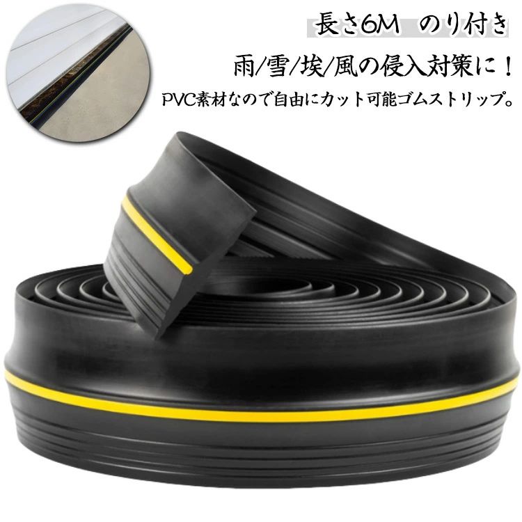 【長さ6M】【のり付き】 雨/雪/埃/風の侵入対策に！PVC素材なので自由にカット可能ゴムストリップ。 車庫、扉、ガレージ、シャッター等の地面に取り付けすることで、シャッター等が閉まったときにしっかりと密閉し隙間を無くすことで雨風、埃 等の侵入を防ぐゴムストリップです。 高さ12mmの山なりデザインを採用することでより高いレベルの防塵、防水性を実現しました。耐久性に優れているPVC素材を採用しているので車などで踏んでも変形しにくく長寿命、防水性も抜群です。 シーリング材を塗布して貼り付けるだけの簡単装着となっており、コンクリート、アスファルト等に使用できるので利便性が良く、長さは1M 3M 5Mから選択可能です。 【取付手順：※設置箇所は綺麗に清掃をして下さい。ゴミ、水などがあるとシーリング材の接着が弱くなり副がれやすくなりますのでこ注意下さい。】1.必要な長さにカットする(はさみでカット可能)2.取り付けをしたい場所にマーキングをする(シーリング材を塗布する前にマーキングして下さい)3.商品裏面のりを塗布する(粘着が弱いと剰がれやすいので多めに塗布して下さい)4.マーキングをした場所に設置する（力を入れて下さい）5.完成！ サイズ 6m サイズについての説明 詳しくは写真の通り。※商品のサイズは手作業で測定させて頂いておりますので、若干の誤差があります。 素材 ゴム 色 写真色＋のり 備考 ●サイズ詳細等の測り方はスタッフ間で統一、徹底はしておりますが、実寸は商品によって若干の誤差(1cm〜3cm )がある場合がございますので、予めご了承ください。 ●製造ロットにより、細部形状の違いや、同色でも色味に多少の誤差が生じます。 ●パッケージは改良のため予告なく仕様を変更する場合があります。 ▼商品の色は、撮影時の光や、お客様のモニターの色具合などにより、実際の商品と異なる場合がございます。あらかじめ、ご了承ください。 ▼生地の特性上、やや匂いが強く感じられるものもございます。数日のご使用や陰干しなどで気になる匂いはほとんど感じられなくなります。 ▼同じ商品でも生産時期により形やサイズ、カラーに多少の誤差が生じる場合もございます。 ▼他店舗でも在庫を共有して販売をしている為、受注後欠品となる場合もございます。予め、ご了承お願い申し上げます。 ▼出荷前に全て検品を行っておりますが、万が一商品に不具合があった場合は、お問い合わせフォームまたはメールよりご連絡頂けます様お願い申し上げます。速やかに対応致しますのでご安心ください。【長さ6M】【のり付き】 雨/雪/埃/風の侵入対策に！PVC素材なので自由にカット可能ゴムストリップ。 車庫、扉、ガレージ、シャッター等の地面に取り付けすることで、シャッター等が閉まったときにしっかりと密閉し隙間を無くすことで雨風、埃 等の侵入を防ぐゴムストリップです。 高さ12mmの山なりデザインを採用することでより高いレベルの防塵、防水性を実現しました。耐久性に優れているPVC素材を採用しているので車などで踏んでも変形しにくく長寿命、防水性も抜群です。 シーリング材を塗布して貼り付けるだけの簡単装着となっており、コンクリート、アスファルト等に使用できるので利便性が良く、長さは1M 3M 5Mから選択可能です。 【取付手順：※設置箇所は綺麗に清掃をして下さい。ゴミ、水などがあるとシーリング材の接着が弱くなり副がれやすくなりますのでこ注意下さい。】1.必要な長さにカットする(はさみでカット可能)2.取り付けをしたい場所にマーキングをする(シーリング材を塗布する前にマーキングして下さい)3.商品裏面のりを塗布する(粘着が弱いと剰がれやすいので多めに塗布して下さい)4.マーキングをした場所に設置する（力を入れて下さい）5.完成！ サイズ 6m サイズについての説明 詳しくは写真の通り。※商品のサイズは手作業で測定させて頂いておりますので、若干の誤差があります。 素材 ゴム 色 写真色＋のり 備考 ●サイズ詳細等の測り方はスタッフ間で統一、徹底はしておりますが、実寸は商品によって若干の誤差(1cm〜3cm )がある場合がございますので、予めご了承ください。 ●製造ロットにより、細部形状の違いや、同色でも色味に多少の誤差が生じます。 ●パッケージは改良のため予告なく仕様を変更する場合があります。 ▼商品の色は、撮影時の光や、お客様のモニターの色具合などにより、実際の商品と異なる場合がございます。あらかじめ、ご了承ください。 ▼生地の特性上、やや匂いが強く感じられるものもございます。数日のご使用や陰干しなどで気になる匂いはほとんど感じられなくなります。 ▼同じ商品でも生産時期により形やサイズ、カラーに多少の誤差が生じる場合もございます。 ▼他店舗でも在庫を共有して販売をしている為、受注後欠品となる場合もございます。予め、ご了承お願い申し上げます。 ▼出荷前に全て検品を行っておりますが、万が一商品に不具合があった場合は、お問い合わせフォームまたはメールよりご連絡頂けます様お願い申し上げます。速やかに対応致しますのでご安心ください。