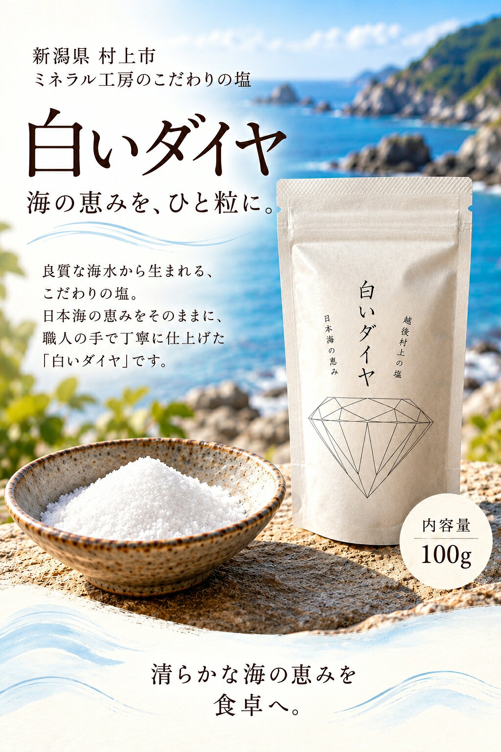 新潟県村上市・ミネラル工房 白いダイヤ 日本海の恵みを、ひと粒に。 ひとつまみで、いつもの料理がもっとおいしく。 日本海の海水と、職人の手仕事。 時間と手間をかけて仕上げた こだわりの塩をお届けします。 01 / 海の恵み 美しい海が育む、特別な塩。 新潟県の北部、村上市。 日本海に沿って続く海岸には、 美しい景色で知られる「笹川流れ」があります。 この地域の海の恵みを大切にした塩、 それが「白いダイヤ」です。 02 / 職人の手仕事 昔ながらの製法で、じっくり丁寧に。 ミネラル工房では、海水を薪の火でじっくり煮詰める、 昔ながらの平釜式の製法を大切にしています。 火の様子を見極めながら、時間と手間をかけて仕上げる塩。 職人の経験と手仕事が、その味わいを支えています。 03 / 豊かな味わい 塩味の奥にある、豊かな風味。 塩は、ただ味を濃くするためだけのものではありません。 ごはんの甘み、野菜の持ち味、魚のおいしさを引き立てる、 大切な調味料です。 まずはシンプルな料理で、その味わいをお楽しみください。 04 / おすすめの使い方 まずは、塩むすびから。 炊きたてのごはんで作る塩むすび。 シンプルだからこそ、塩の味わいを楽しめます。 焼き魚、天ぷら、蒸し野菜など、 毎日の食卓で気軽にお使いください。 PRODUCT INFORMATION 白いダイヤ 100g 商品名：白いダイヤ 内容量：100g 製造者：ミネラル工房 製造地：新潟県村上市 海の恵みと、職人の手仕事。 毎日の食卓に、こだわりの塩を。