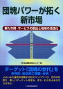 【送料無料】団塊パワーが拓く新市場 新たな財・サービスの創出と地域の活性化/東北産業活性化センター/編