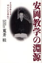 安岡教学の淵源　その不易なるゆえんを尋ねて／荒井桂／著