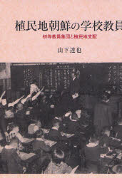 【送料無料】植民地朝鮮の学校教員 初等教員集団と植民地支配/山下達也/著