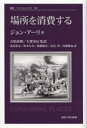 【送料無料】場所を消費する 新装版／ジョン アーリ／〔著〕 吉原直樹／監訳 大澤善信／監訳 武田篤志／訳 松本行真／訳 齋藤綾美／訳 末良哲／訳 高橋雅也／訳