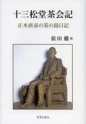 【送料無料】十三松堂茶会記　正木直彦の茶の湯日記／正木直彦／〔著〕　依田徹／編