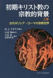 【送料無料】初期キリスト教の宗教的背景 古代ギリシア・ローマの宗教世界 上巻/H.‐J.クラウク/著 小河陽/監訳 吉田忍/訳 山野貴彦/訳