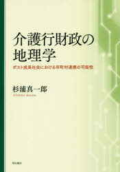 【送料無料】介護行財政の地理学　ポスト成長社会における市町村連携の可能性／杉浦真一郎／著