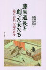 【3980円以上送料無料】藤原道長を創った女たち　〈望月の世〉を読み直す／服藤早苗／編著　高松百香／編著