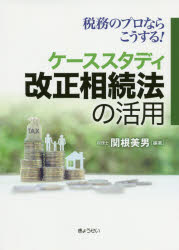 税務のプロならこうする！ケーススタディ改正相続法の活用／関根美男／編著