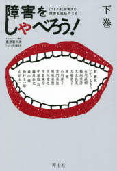 【3980円以上送料無料】障害をしゃべろう！　『コトノネ』が考えた、障害と福祉のこと　下巻／里見喜久夫／インタビュー・構成　新雅史／〔ほか〕著