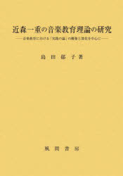 【送料無料】近森一重の音楽教育理論の研究　音楽教育における「実践の論」の構築と深化を中心に／島田..