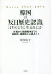 【送料無料】韓国の「反日歴史認識」はどのように生まれたか　終戦から朝鮮戦争までの南朝鮮・韓国紙から読みとく　Korea　1945－1950／荒木信子／著