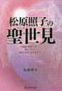 松原照子の聖世見　「不思議な世界の方々」が教えてくれた歴史の真実と近未来予言／松原照子／著