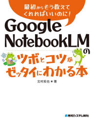 Google　NotebookLMのツボとコツがゼッタイにわかる本／北村拓也／著