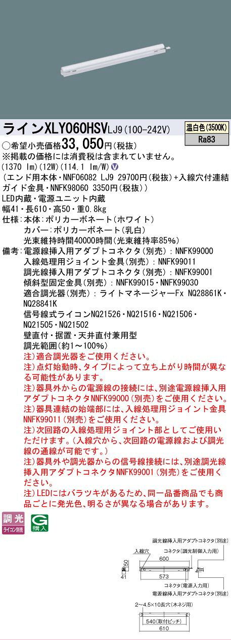 仕様・注意事項◆器具光束：1370 lm ◆安定器出力型：高出力型 ◆電圧：100~242 V ◆消費電力：12 W ◆消費効率：114.1 lm/W◆【本体】ポリカーボネート（ホワイト）◆【カバー】ポリカーボネート（乳白）◆天井直付型・壁直付型・据置取付型、L600タイプ◆Ra83【電源線挿入用アダプトコネクタ（別売）】NNFK99000【入線処理用ジョイント金具（別売）】NNFK99011【調光線挿入用アダプトコネクタ（別売）】NNFK99001【傾斜型固定金具（別売）】NNFK99015【傾斜型固定金具（別売）】NNFK99030【適合調光器（別売）】ライトマネージャーFx NQ28861K【適合調光器（別売）】ライトマネージャーFx NQ28841K【適合調光器（別売）】信号線式ライコンNQ21526【適合調光器（別売）】信号線式ライコンNQ21516【適合調光器（別売）】信号線式ライコンNQ21506【適合調光器（別売）】信号線式ライコンNQ21505【適合調光器（別売）】信号線式ライコンNQ21502【適合調光器（別売）】ライトコントロール・信号線式（LED・インバータ蛍光灯用）NQ21535U【適合調光器（別売）】ライトコントロール・信号線式（LED・インバータ蛍光灯用）NQ21532U◆壁直付・据置・天井直付兼用型◆調光範囲（約1~100％）◆注）適合調光器をご使用ください。◆注）点灯始動時、タイプによって立ち上がり時間が異なる可能性があります。◆注）器具外からの電源線の接続には、別途電源線挿入用アダプトコネクタNNFK99000（別売）をご使用ください。◆注）器具連結の始端部には、入線処理用ジョイント金具NNFK99011（別売）をご使用ください。◆注）次回路の入線処理用ジョイント部としてご使用いただけます。（入線穴から、次回路の電源線および調光線の通線が可能です。）◆注）器具外や調光器からの信号線接続には、別途調光線挿入用アダプトコネクタNNFK99001（別売）をご使用ください。◆注）LEDにはバラツキがあるため、同一品番商品でも商品ごとに発光色、明るさが異なる場合があります。寸法・質量◆幅：41 mm ◆長：610 mm ◆高：50 mm◆質量：0.8 kg光源◆LED（温白色） ◆色温度：3500 K ◆光源寿命40000時間（光束維持率85％）ランプトランスLED内蔵電源ユニット内蔵設備機器（省エネルギー基準等における呼称） 照明設備 白熱灯の利用 白熱灯以外 光源種類 LED 調光機能 ○ 定格消費電力 (W) 12 W 固有エネルギー消費効率（lm/W） 114.1 lm/W※本商品は複数商品のセット型番です。商品はセットの構成品番にて到着します。 ※取付工事は必ず、工事店、電気店（有資格者）に依頼してください。一般の方の工事は禁止されています。