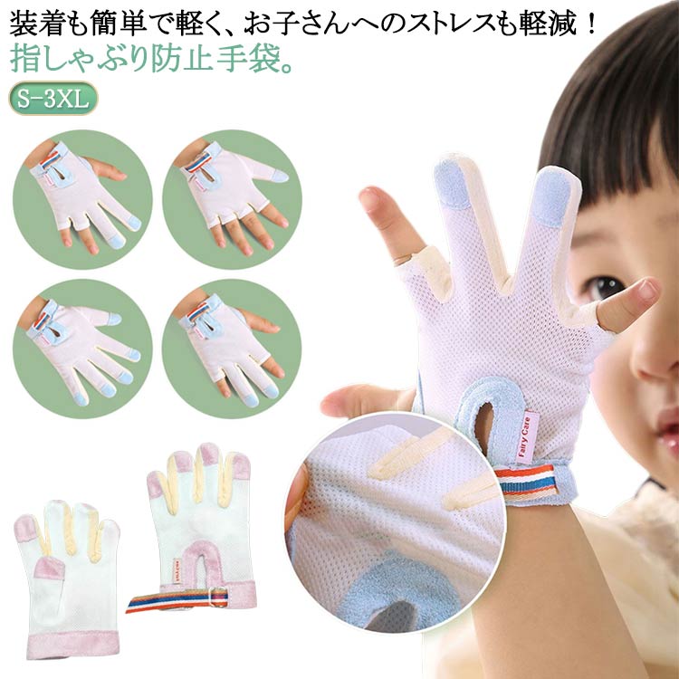 装着も簡単で軽く、お子さんへのストレスも軽減！指しゃぶり防止手袋。肌触りに優しいポリエステル素材を採用して、内側は平らで滑らかで、外側は柔軟です。口呼吸・舌癖・指しゃぶりなどを改善することが目的ですので、なるべく長期間ご使用いただくことをお勧めいたします。 サイズ S XM M L XL 2XL 3XL サイズについての説明 S適応体重8-9.5kg 適応年齢8-12ヶ月 XM適応体重10-12kg 適応年齢10-24ヶ月 M適応体重12.5-14.5kg 適応年齢18ヶ月-3歳 L適応体重15-17.5kg 適応年齢2-4歳 XL適応体重18-22.5kg 適応年齢3-5歳 2XL適応体重23-28kg 適応年齢4-6歳 3XL適応体重28.5-40kg 適応年齢5-10歳 素材 ポリエステル 色 ブルー5本指左手 ブルー5本指右手 ピンク5本指左手 ピンク5本指右手 ブルー親指タイプ1左手 ブルー親指タイプ1右手 ピンク親指タイプ1左手 ピンク親指タイプ1右手 ブルー人差し指中指左手 ブルー人差し指中指右手 ピンク人差し指中指左手 ピンク人差し指中指右手 ブルー中指薬指左手 ブルー中指薬指右手 ピンク中指薬指左手 ピンク中指薬指右手 ブルー親指タイプ2左手 ブルー親指タイプ2右手 ピンク親指タイプ2左手 ピンク親指タイプ2右手 備考 ●サイズ詳細等の測り方はスタッフ間で統一、徹底はしておりますが、実寸は商品によって若干の誤差(1cm～3cm )がある場合がございますので、予めご了承ください。 ●製造ロットにより、細部形状の違いや、同色でも色味に多少の誤差が生じます。 ●パッケージは改良のため予告なく仕様を変更する場合があります。 ▼商品の色は、撮影時の光や、お客様のモニターの色具合などにより、実際の商品と異なる場合がございます。あらかじめ、ご了承ください。 ▼生地の特性上、やや匂いが強く感じられるものもございます。数日のご使用や陰干しなどで気になる匂いはほとんど感じられなくなります。 ▼同じ商品でも生産時期により形やサイズ、カラーに多少の誤差が生じる場合もございます。 ▼他店舗でも在庫を共有して販売をしている為、受注後欠品となる場合もございます。予め、ご了承お願い申し上げます。 ▼出荷前に全て検品を行っておりますが、万が一商品に不具合があった場合は、お問い合わせフォームまたはメールよりご連絡頂けます様お願い申し上げます。速やかに対応致しますのでご安心ください。