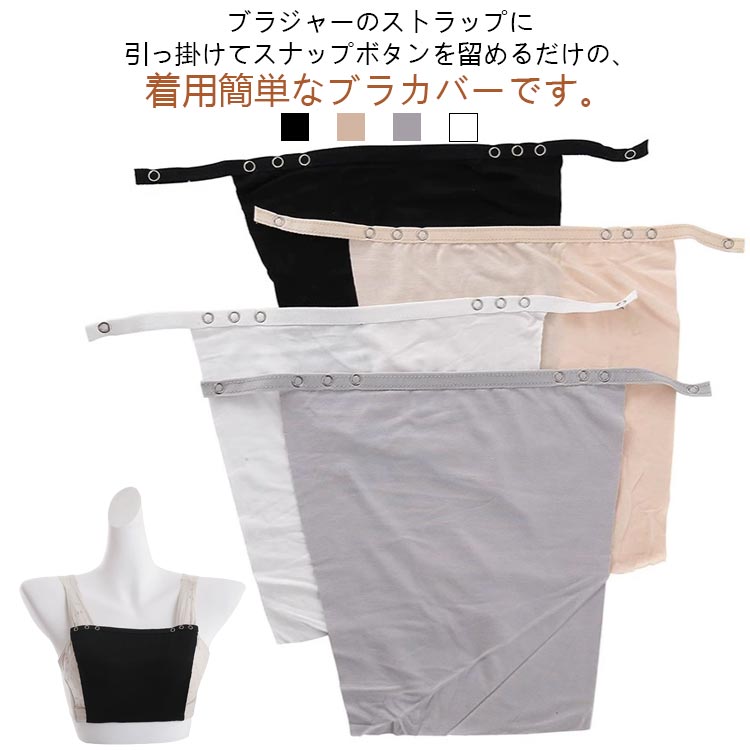 ブラジャーのストラップに引っ掛けてスナップボタンを留めるだけの、着用簡単なブラカバーです。首周りが広くあいた洋服もこれがあれば安心！前かがみになった時や胸元が大きくカットされたデザインも！心配なくおしゃれを楽しめます。シンプルなのでカジュアルからパーティまでシーンを選ばす使えます。ピンポイントで隠せるので「着膨れがイヤで谷間部分だけ隠したい」「暑がりなので重ね着はちょっと」という方、また「プチプラで何色か揃えたい」という方にぴったりなアイテムです。*こちらの商品はカバーのみです。 サイズ L XL サイズについての説明 サイズ：【L】21cm おすすめ体重57.5kg以下【XL】25cm おすすめ体重72.5kg以下※サイズ計測には誤差が生じます。 素材 モーダル ポリウレタン 色 黒3枚 白3枚 肌色3枚 灰3枚 黒＋白＋肌色 黒＋白＋灰 黒＋肌色＋灰 白＋肌色＋灰 備考 ●サイズ詳細等の測り方はスタッフ間で統一、徹底はしておりますが、実寸は商品によって若干の誤差(1cm〜3cm )がある場合がございますので、予めご了承ください。 ●商品の色は、撮影時の光や、お客様のモニターの色具合などにより、実際の商品と異なる場合がございます。あらかじめ、ご了承ください。 ●製品によっては、生地の特性上、洗濯時に縮む場合がございますので洗濯時はご注意下さいませ。 ▼色味の強い製品によっては他の衣類などに色移りする場合もございますので、速やかに（脱水、乾燥等）するようにお願いいたします。 ▼生地によっては摩擦や汗、雨などで濡れた時は、他の製品に移染する恐れがございますので、着用の際はご注意下さい。 ▼生地の特性上、やや匂いが強く感じられるものもございます。数日のご使用や陰干しなどで気になる匂いはほとんど感じられなくなります。