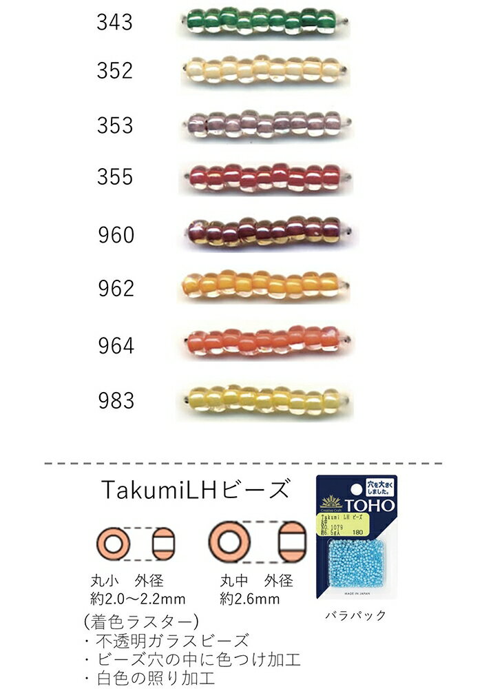 ※商品写真はできる限り実物の色に近づけるよう加工しておりますが、お客様のお使いのモニター設定、お部屋の照明等により実際の商品と色味が異なる場合がございます。TakumiLHビーズ(着色ラスター)　NO.343〜983 バラパック 6.5g 丸小(約800粒)　丸中(約480粒)　(NO.343 352 353 355 960 962 964 983)【トーホービーズ公式：ファクトリー直送】 丸タイプ トーホーガラスビーズ 【ファクトリー直送】 全体的に丸みを帯びたシードビーズです。 主に糸やテグスやワイヤーなどに通して使用します。 最もポピュラーで基本的に良く使用されている丸いガラスビーズです。 カラーバリエーションも豊富です。 穴も海外品に比べて大きく針や糸を通し易くなっております。 ビーズで作るアクセサリーやチャームなどを製作をする事が主流ですが、刺繍やバックや飾り付けやレジンなどにも使用するなど用途は様々です。 Takumi LHビーズ ・匠の技でビーズの穴を大きく作りました ・通常の穴より平均15％大きい ・通しやすく・軽いのが特徴 ◆入り数：約6.5g 丸小(約800粒)　丸中(約480粒) ◆サイズ：外径 丸小(約2〜2.2mm)　丸中(約2.6mm)