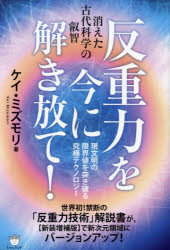 反重力を今に解き放て！ 消えた古代科学の叡智 現文明の限界値を突き破る究極テクノロジー／ケイ・ミズモリ／著