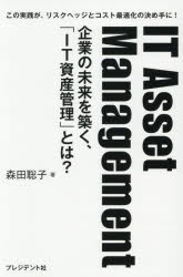 IT　Asset　Management　企業の未来を築く、「IT資産管理」とは？　この実践が、リスクヘッジとコスト最適化の決め手に！／森田聡子／著