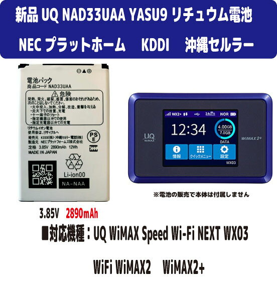 新品【容量+2890mAh】 UQ KDDI 沖縄セルラー NEC NAD33UAA YASU9 Speed Wi-Fi NEXT WX03 リチュウム電池 3.85V PSE認証 ■電池タイプ：Li-Ion ■電圧：3.8V ■容量：容量2940mAh ■保証期間：3ヶ月 ■保護回路：過電流保護、過充電防止、 過放電防止の保護回路が内蔵されていますので安心して使用できます ■対応機種：Speed Wi-Fi NEXT WX03 取り付けは簡単ですが それなりの知識がある方のご購入をお願いたします 発送は定形郵便となります 最近郵便局の配達が遅くなっております 土日祭日は配達されません 余裕をもってお待ちいただける方限定になります ■保証内容 初期不良は到着後3日間 （返送送料は当社負担　※但し正常品の場合は送料をご負担して頂きます） 保証期間は発送日より3ヶ月間となります 保証期間内での故障は無償で交換対応いたします 返送商品動作確認後、不良品の場合は当社送料負担で正常品に交換しご返送させて頂きます 保証期間内デモの以下の場合は対象外とります 1.返送商品が正常な場合（着払いでご返送） 2.返送に掛かる送料はお客様ご負担となります （着払いは受け取り不可） 3.商品以外の工賃・付属品・損害など