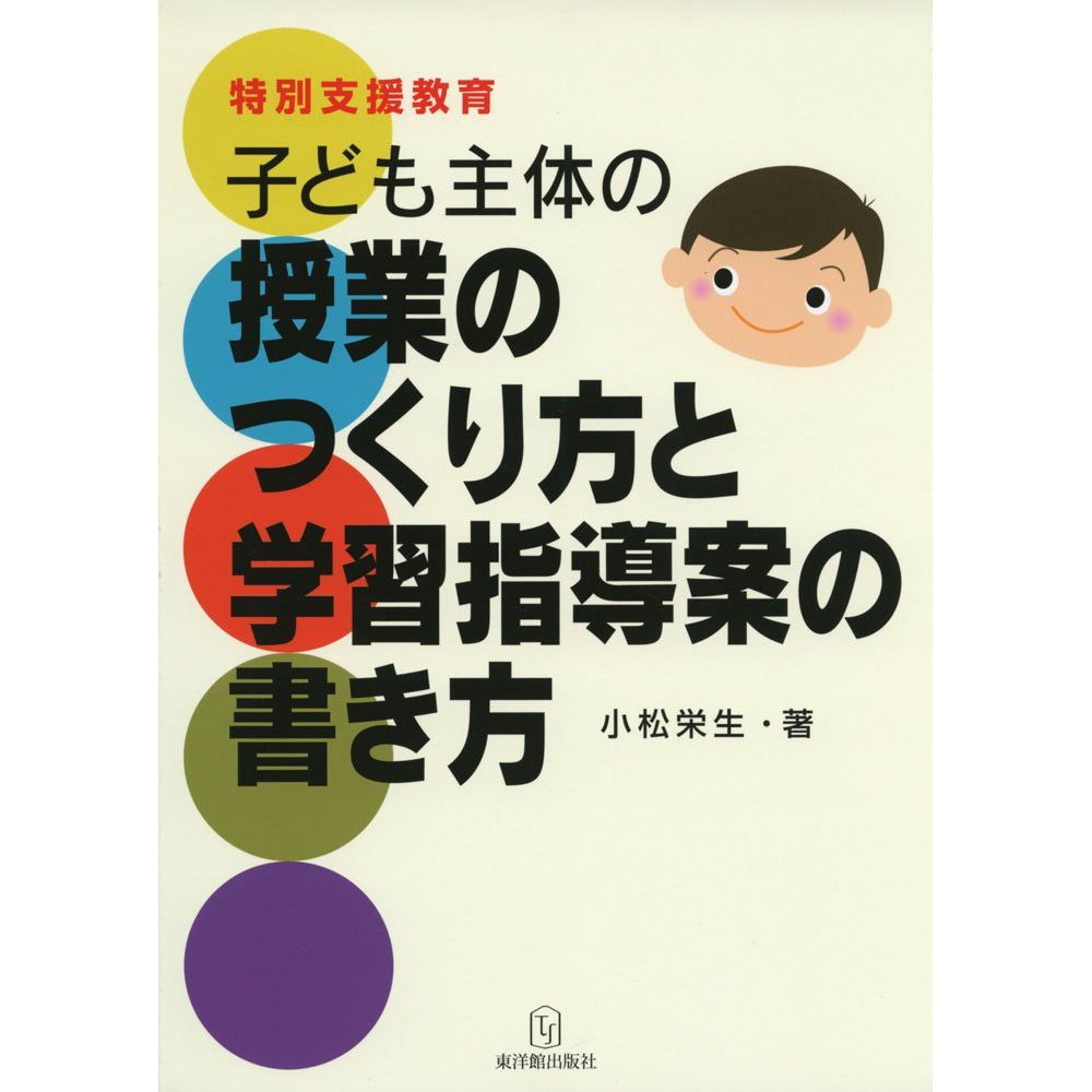 特別支援教育 子ども主体の授業のつくり方と学習指導案の書き方／小松栄生著