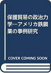 【中古】 保護貿易の政治力学 アメリカ鉄鋼業の事例研究