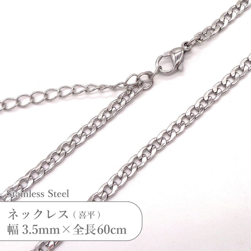 ネックレス(喜平チェーン) ステンレス製のチェーンネックレスです。 サイズ： 幅 約3.5mm厚さ 約1.2mm全長 60cm &nbsp; ステンレス素材について ◇錆びにくい、変色しにくい ステンレス(stainless)は「stain=錆」「less＝ない」の言葉の通り、他の金属と比べて比較的錆びにくい素材です。 その為、水にも強く、手洗いや水回りの家事、汗をかいても安心してお使いいただけます。温泉や海水に浸かっても変色しにくいです。 ◇傷つきにくい 非常に硬い金属のため、傷がつきにくいという特長があります。 ◇お手入れしやすい 錆びにくい・変色しにくい・傷つきにくいメリットから、お手入れもしやすく普段使いにぴったりです。 くすみが出たときは、メガネ拭きなどの柔らかい布でふき取るだけでも綺麗になります。 ◇金属アレルギー対応 シルバー925やゴールドフィルド同様、金属アレルギーも起こしにくく、デリケートな肌質の方でも身に付けられます。 ※金属アレルギーには個人差があります。