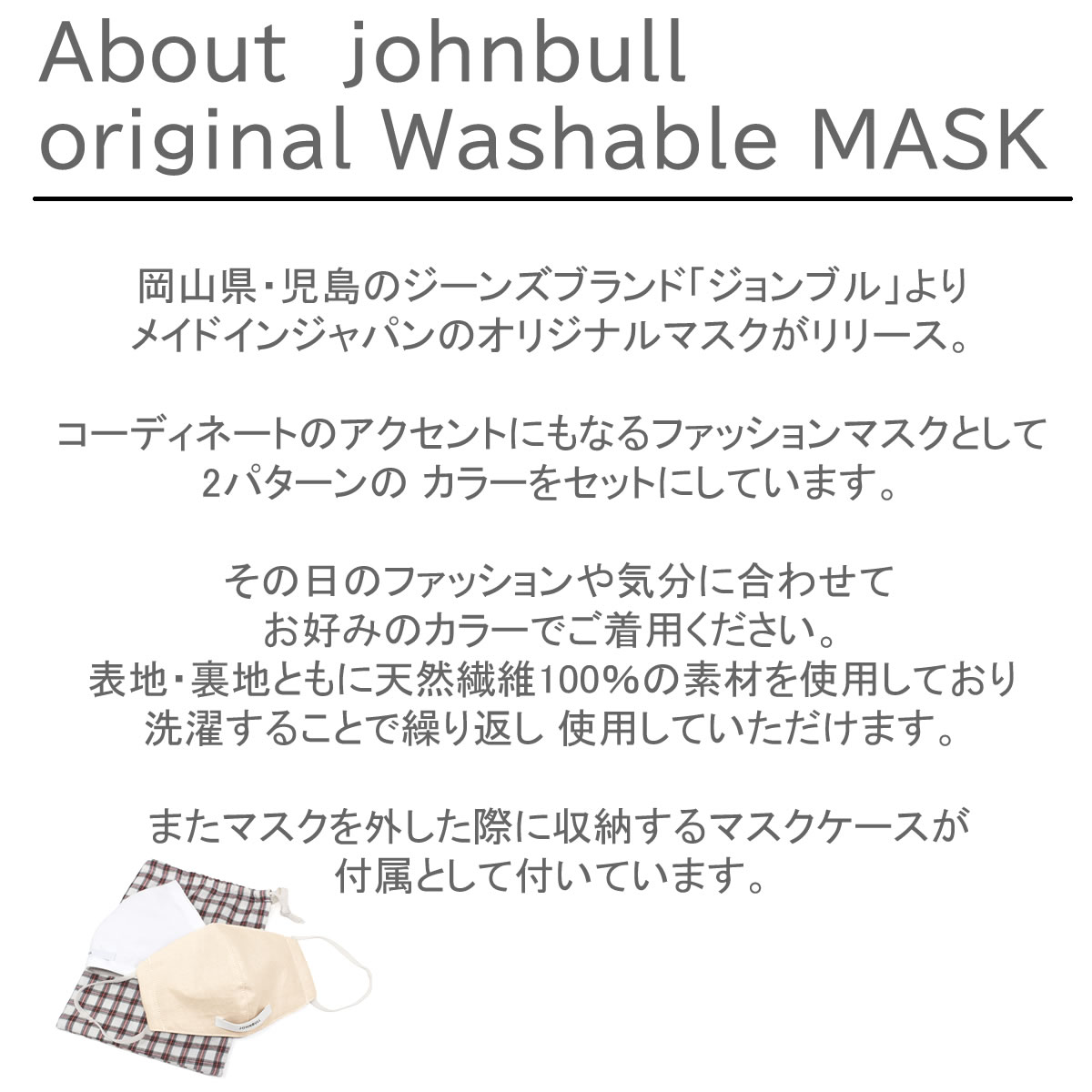 【マスクケースの巾着袋付き】ジョンブル マスク Johnbull オリジナルウォッシャブルマスク 布 日本製 小さめ 大きめ 女性用 男性用 子供用 洗えるマスク メンズ レディース キッズ 天然繊維100％ コットン100％ ファッションマスク おしゃれ アーベン 普段使い 実用的