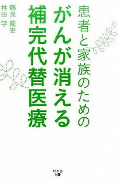 【中古】患者と家族のためのがんが消える補完代替医療 /幻冬舎メディアコンサルティング/鶴見隆史（単行本（ソフトカバー））