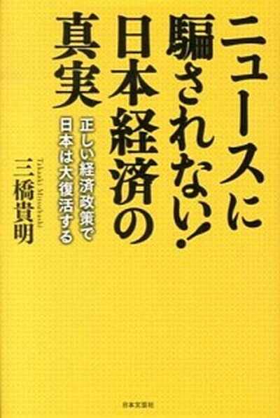 【中古】ニュ-スに騙されない！日本経済の真実 正しい経済政策で日本は大復活する /日本文芸社/三橋貴明（単行本（ソフトカバー））