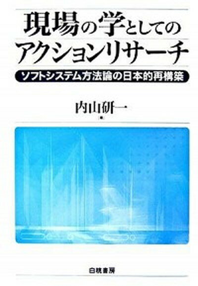 現場の学としてのアクションリサ-チ ソフトシステム方法論の日本的再構築 /白桃書房/内山研一（単行本）