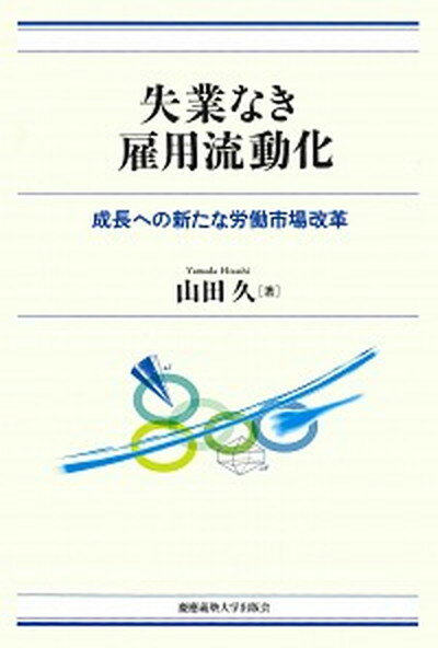 【中古】失業なき雇用流動化 成長への新たな労働市場改革 /慶應義塾大学出版会/山田久（単行本）