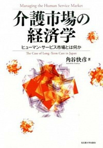 介護市場の経済学 ヒュ-マン・サ-ビス市場とは何か /名古屋大学出版会/角谷快彦（単行本）