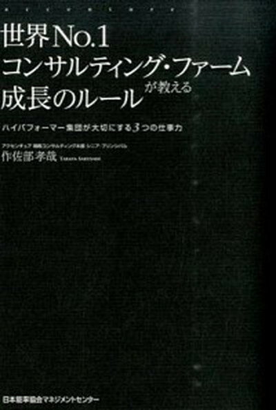 世界No．1コンサルティング・ファ-ムが教える成長のル-ル ハイパフォ-マ-集団が大切にする3つの仕事力 /日本能率協会マネジメントセンタ-/作佐部孝哉（単行本）