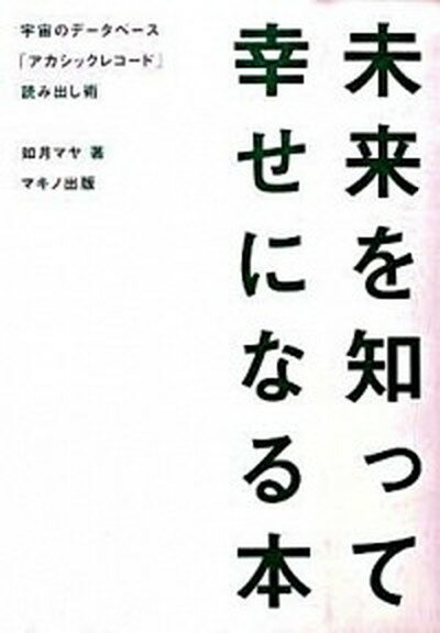 未来を知って幸せになる本 宇宙のデ-タベ-ス「アカシックレコ-ド」読み出し術 /マキノ出版/如月マヤ（単行本）