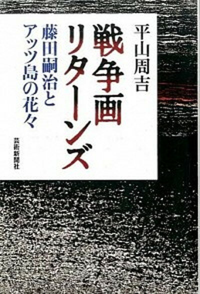 【中古】戦争画リタ-ンズ 藤田嗣治とアッツ島の花々 /芸術新聞社/平山周吉（単行本）