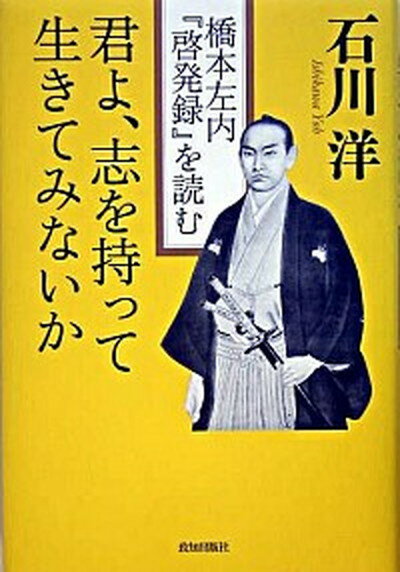 【中古】君よ、志を持って生きてみないか 橋本左内『啓発録』を読む /致知出版社/石川洋（単行本）