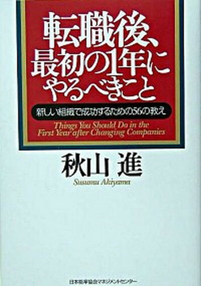 【中古】転職後、最初の1年にやるべきこと 新しい組織で成功するための56の教え /日本能率協会マネジメントセンタ-/秋山進（単行本）