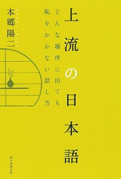 【中古】上流の日本語 どんな場所に出ても恥をかかない話し方 /朝日新聞出版/本郷陽二（単行本）