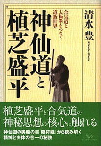 【中古】神仙道と植芝盛平 合気道と太極拳をつなぐ道教世界 /ビイング・ネット・プレス/清水豊（単行本）