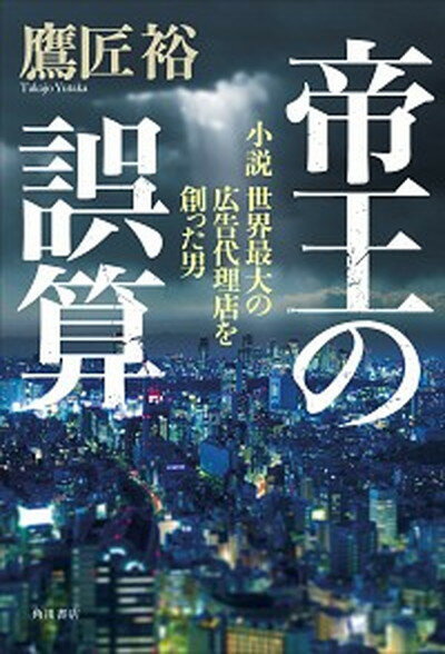 【中古】帝王の誤算 小説世界最大の広告代理店を創った男 /KADOKAWA/鷹匠裕（単行本）